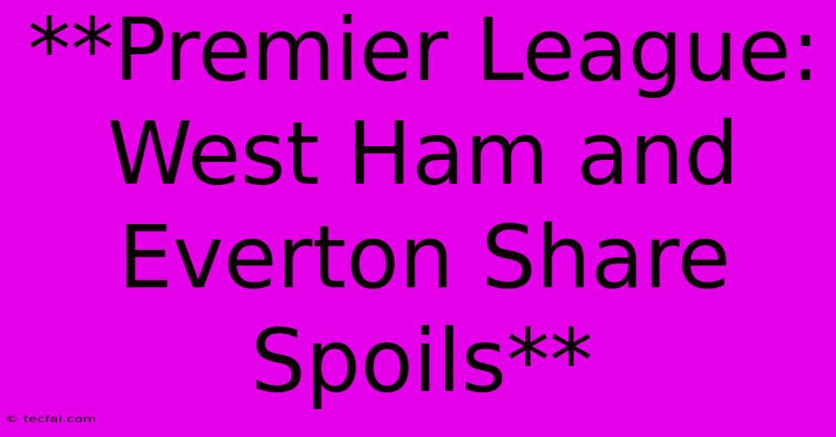 **Premier League: West Ham And Everton Share Spoils**