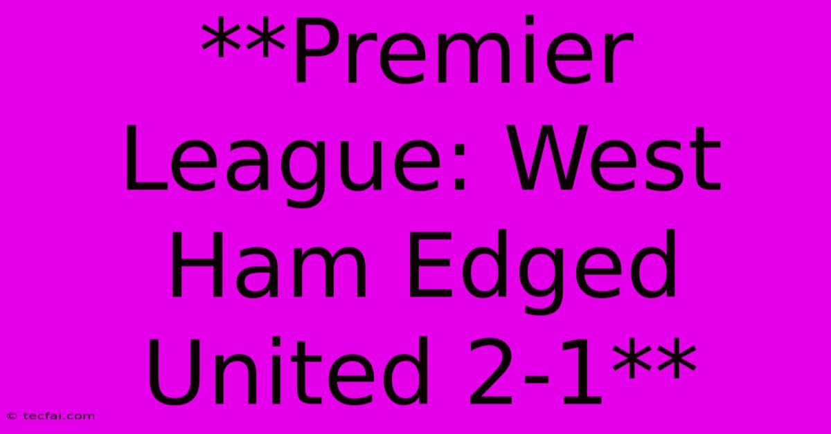 **Premier League: West Ham Edged United 2-1**