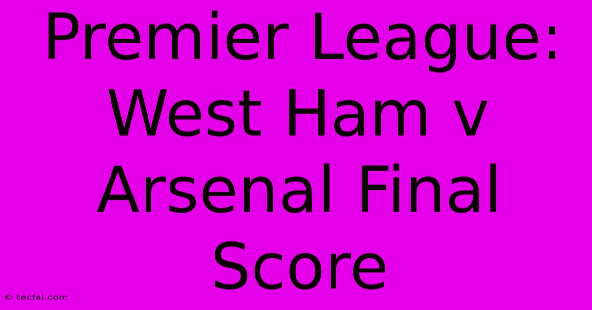 Premier League: West Ham V Arsenal Final Score