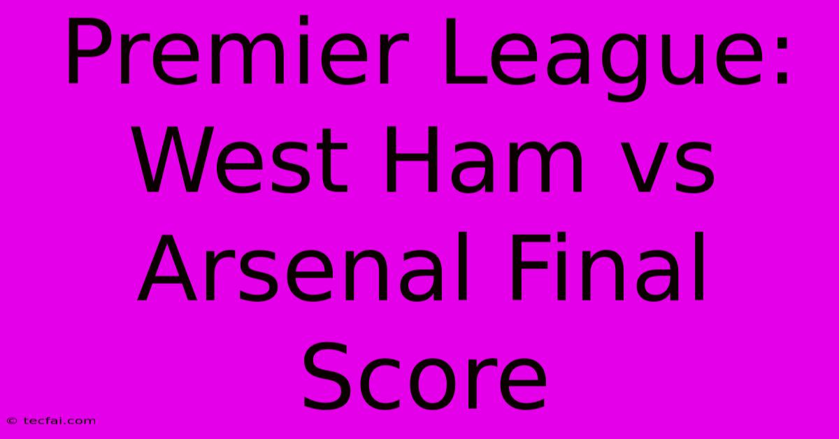 Premier League: West Ham Vs Arsenal Final Score