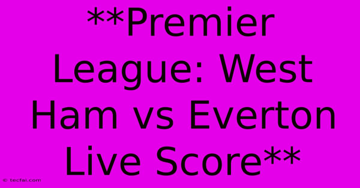 **Premier League: West Ham Vs Everton Live Score**