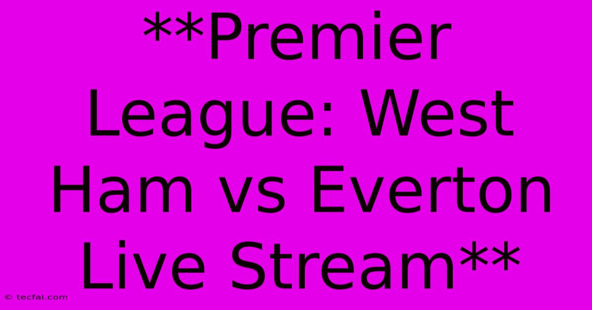 **Premier League: West Ham Vs Everton Live Stream**