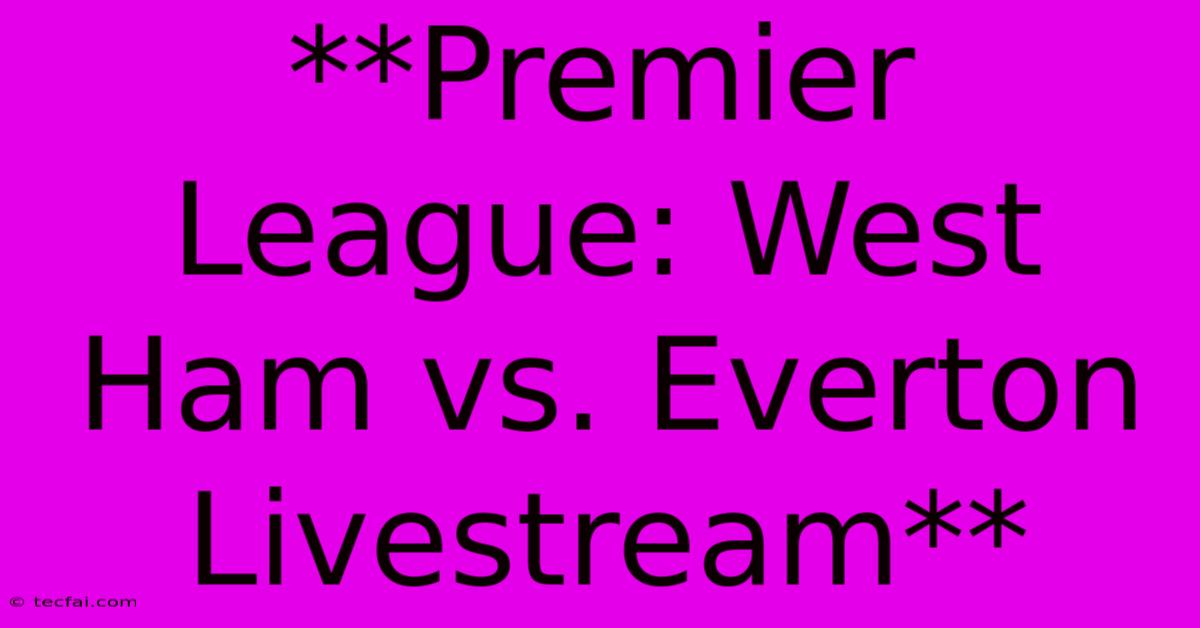 **Premier League: West Ham Vs. Everton Livestream**