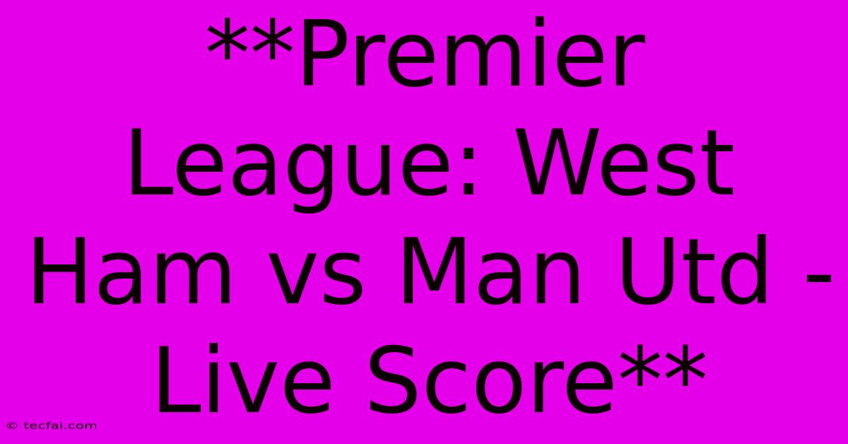 **Premier League: West Ham Vs Man Utd - Live Score** 