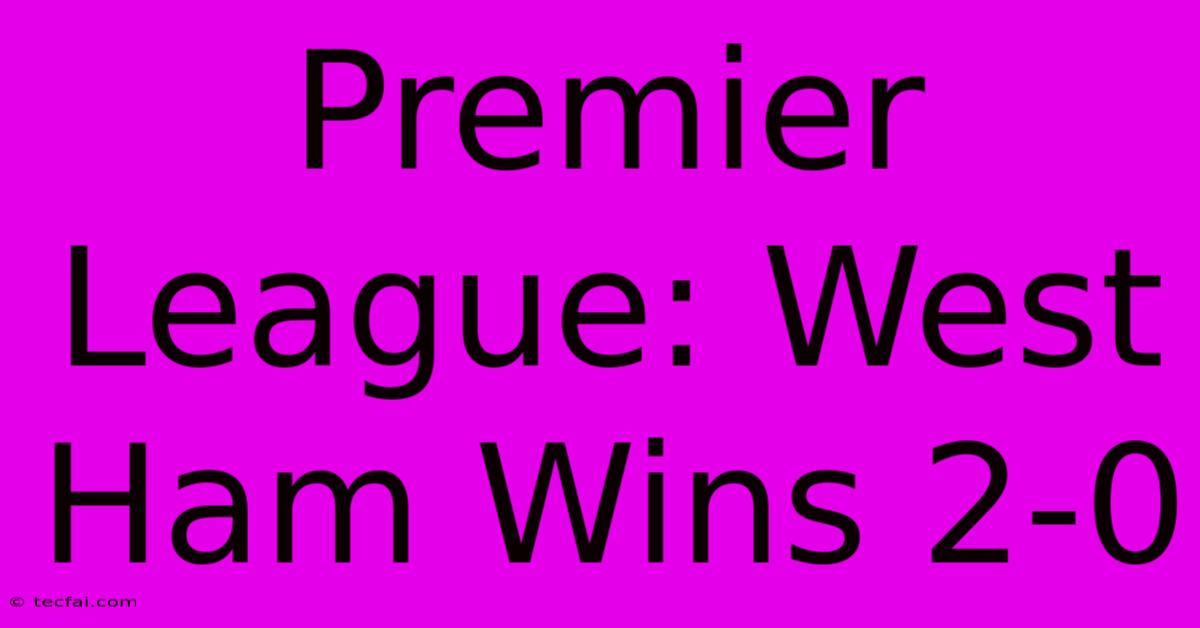 Premier League: West Ham Wins 2-0