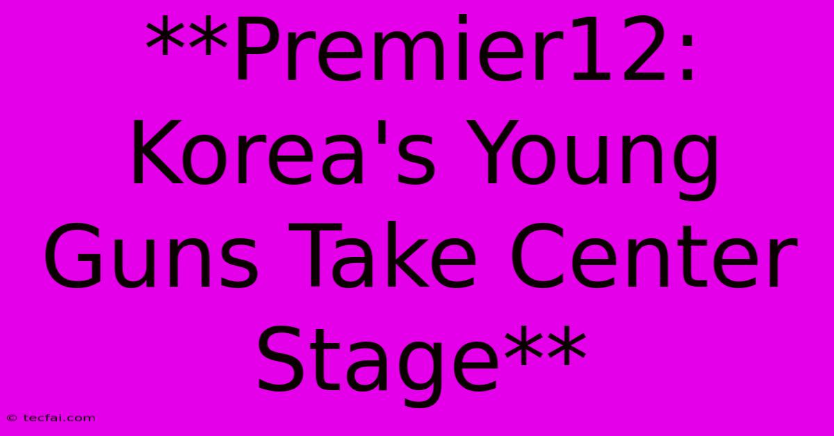 **Premier12: Korea's Young Guns Take Center Stage**