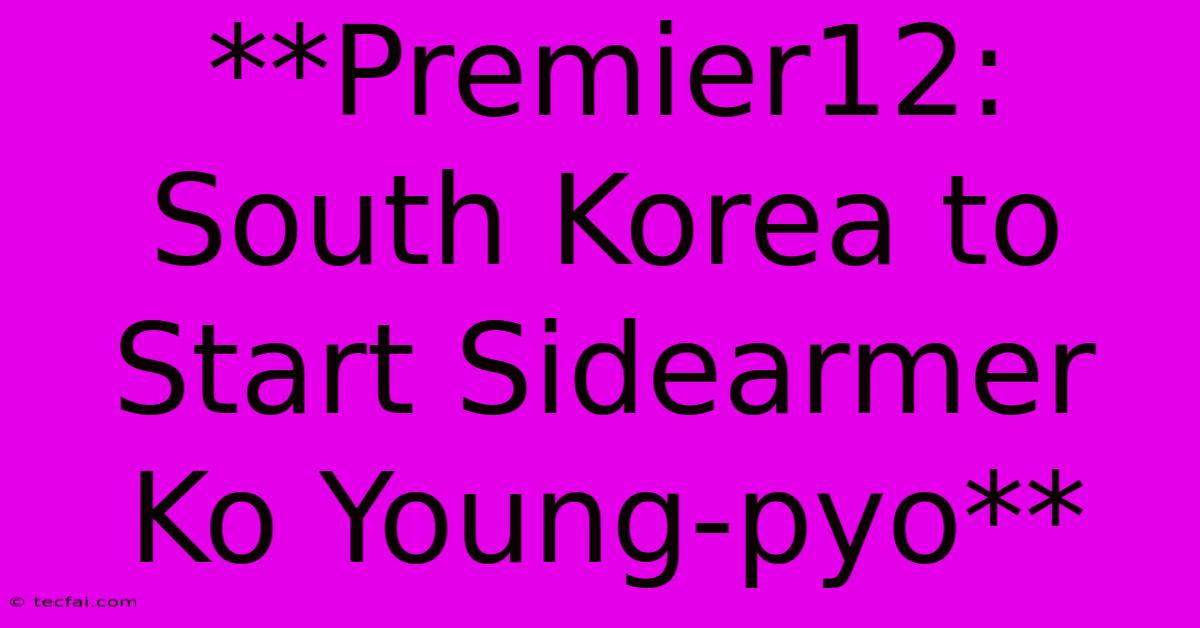 **Premier12: South Korea To Start Sidearmer Ko Young-pyo**