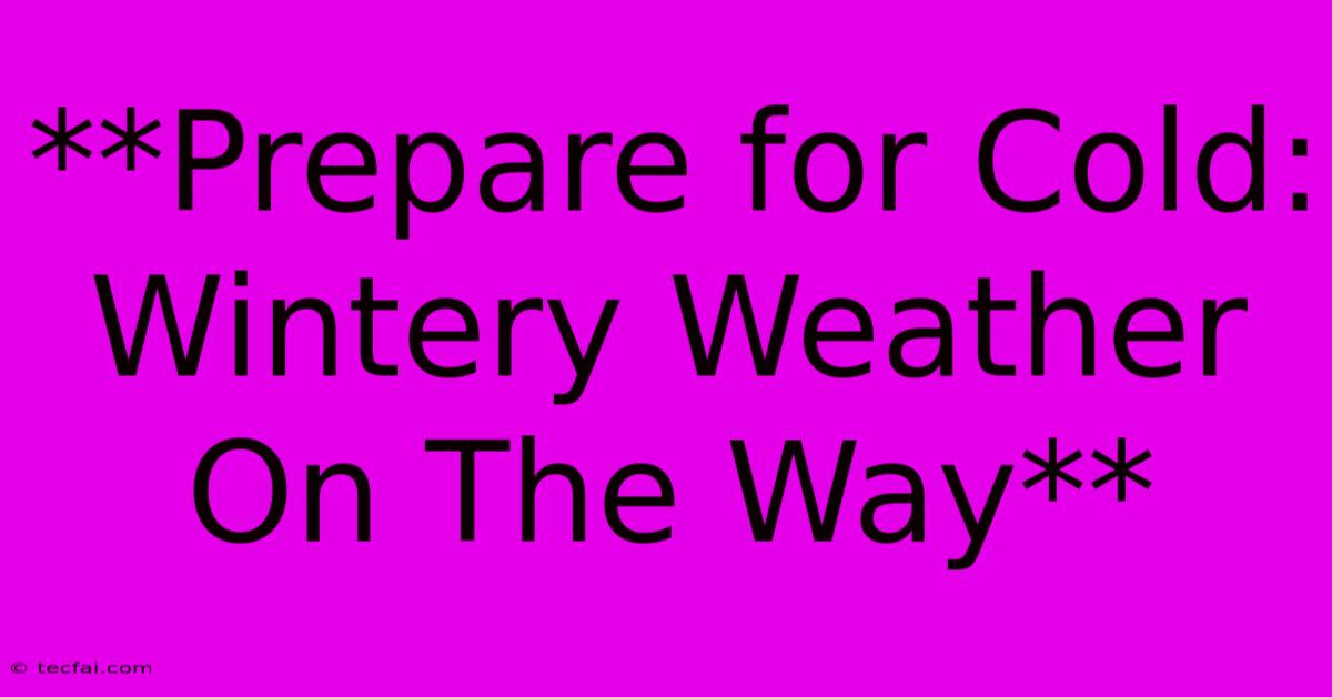 **Prepare For Cold: Wintery Weather On The Way**