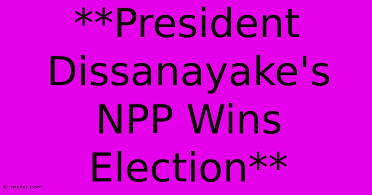 **President Dissanayake's NPP Wins Election**