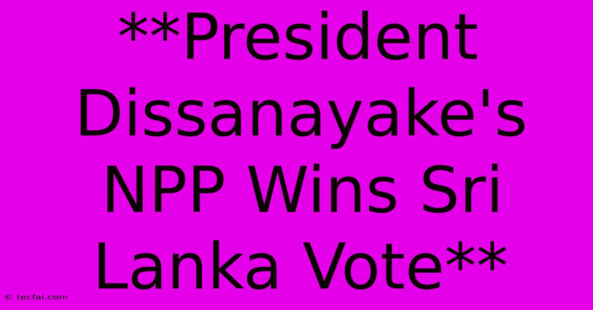 **President Dissanayake's NPP Wins Sri Lanka Vote** 