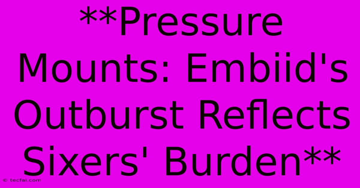 **Pressure Mounts: Embiid's Outburst Reflects Sixers' Burden**