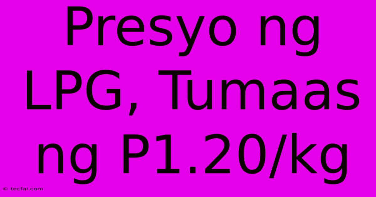 Presyo Ng LPG, Tumaas Ng P1.20/kg