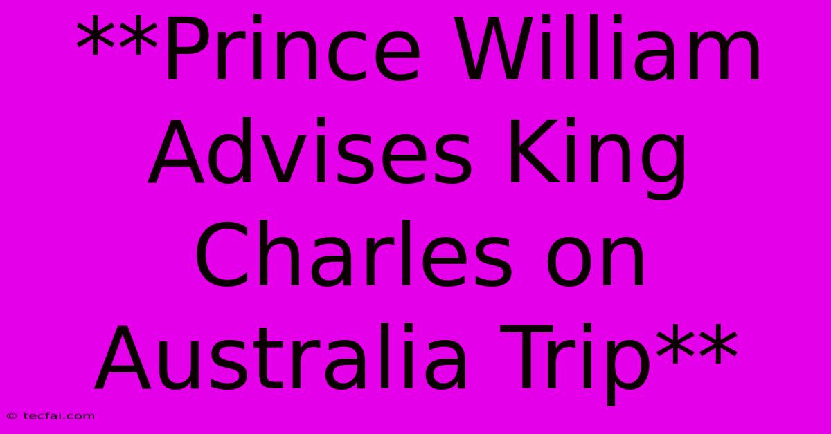 **Prince William Advises King Charles On Australia Trip**