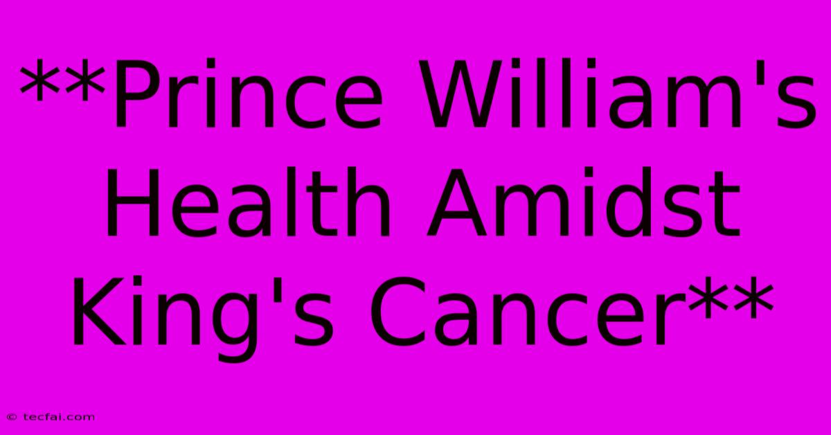 **Prince William's Health Amidst King's Cancer**