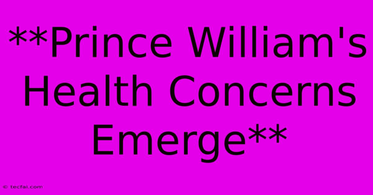 **Prince William's Health Concerns Emerge**