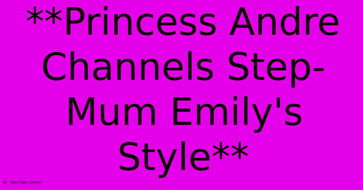 **Princess Andre Channels Step-Mum Emily's Style**