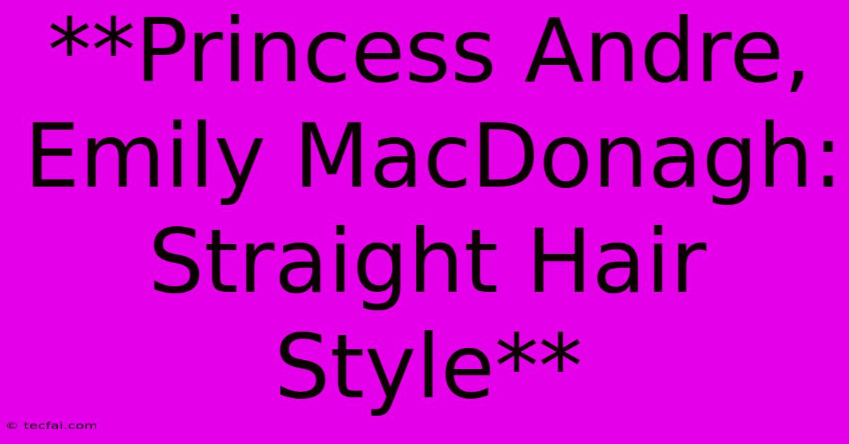 **Princess Andre, Emily MacDonagh: Straight Hair Style** 