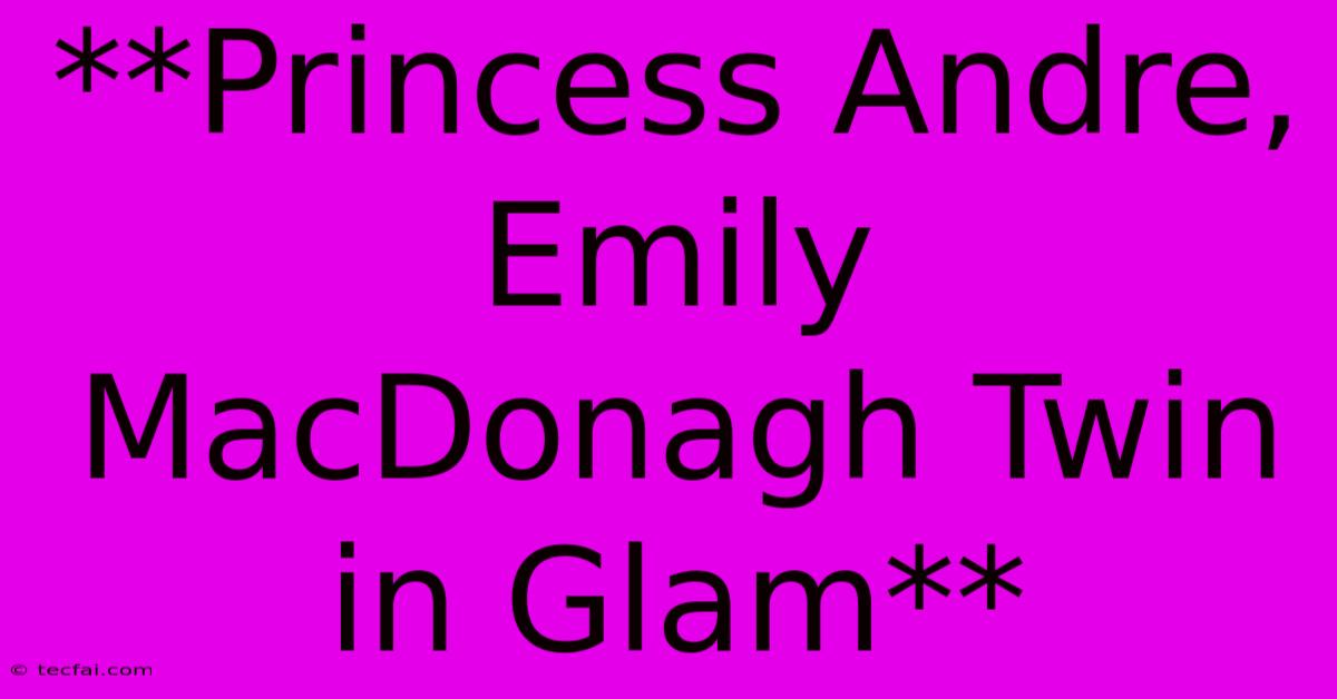 **Princess Andre, Emily MacDonagh Twin In Glam**