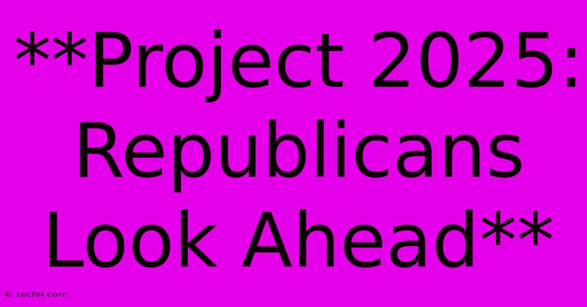 **Project 2025: Republicans Look Ahead** 