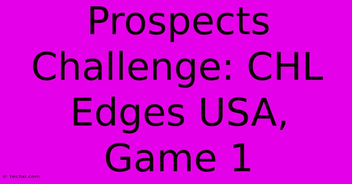 Prospects Challenge: CHL Edges USA, Game 1