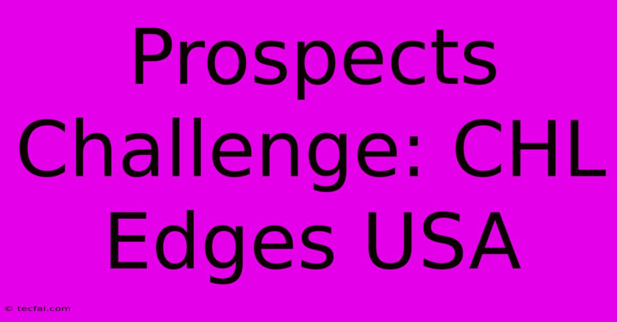 Prospects Challenge: CHL Edges USA