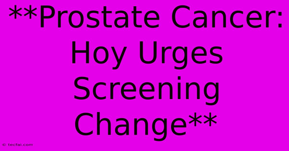 **Prostate Cancer: Hoy Urges Screening Change**