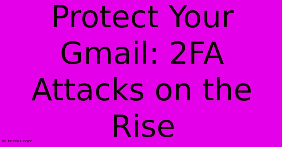 Protect Your Gmail: 2FA Attacks On The Rise