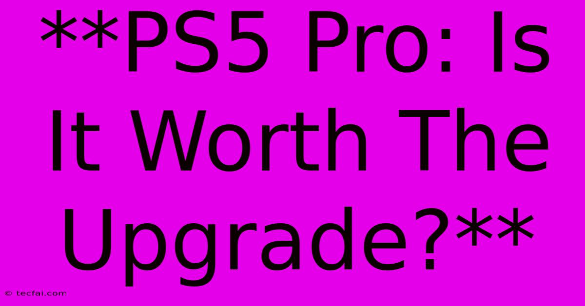 **PS5 Pro: Is It Worth The Upgrade?**