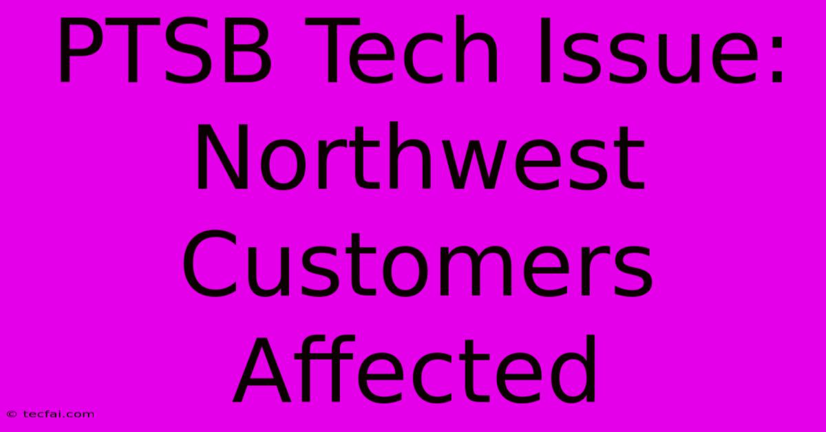 PTSB Tech Issue: Northwest Customers Affected