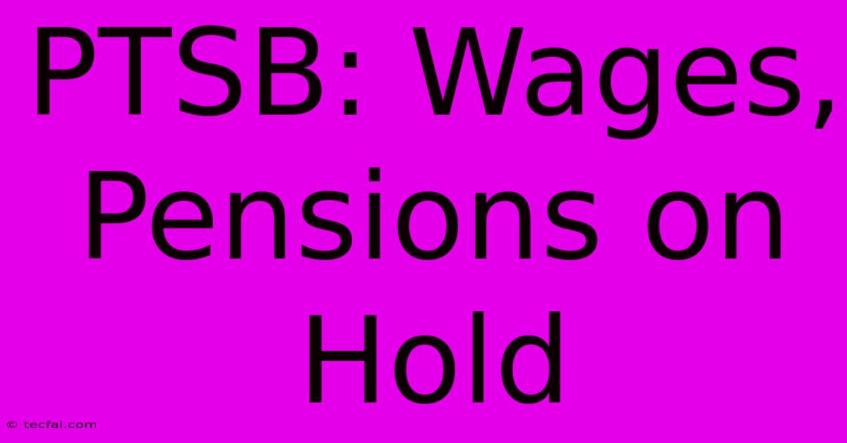 PTSB: Wages, Pensions On Hold