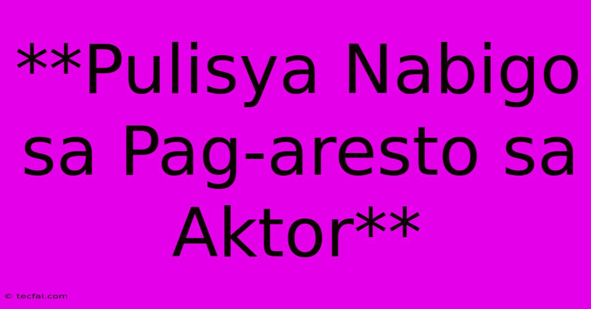 **Pulisya Nabigo Sa Pag-aresto Sa Aktor**