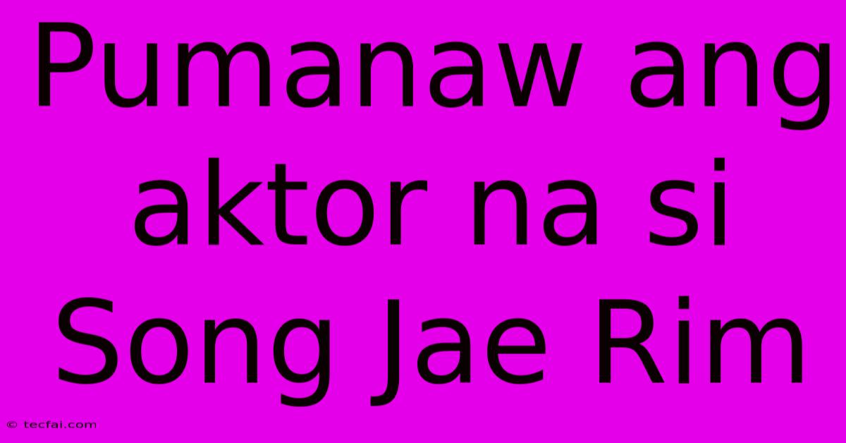 Pumanaw Ang Aktor Na Si Song Jae Rim 