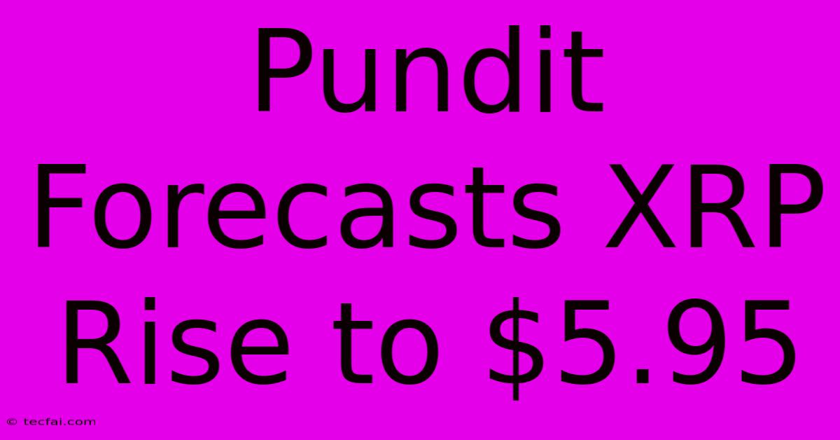 Pundit Forecasts XRP Rise To $5.95