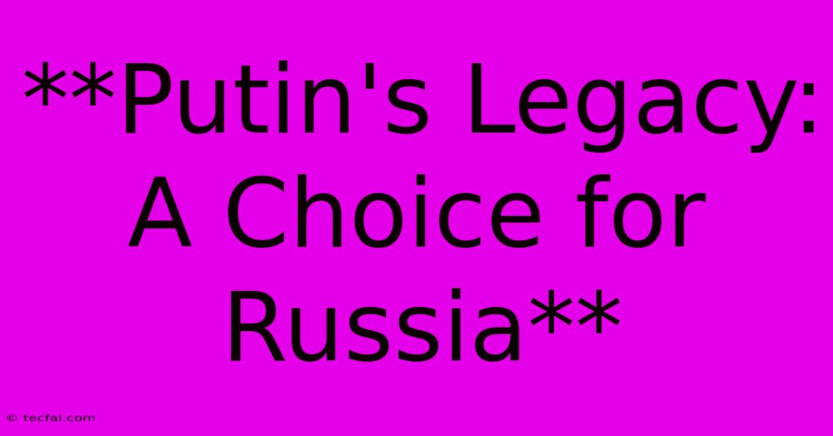 **Putin's Legacy: A Choice For Russia**