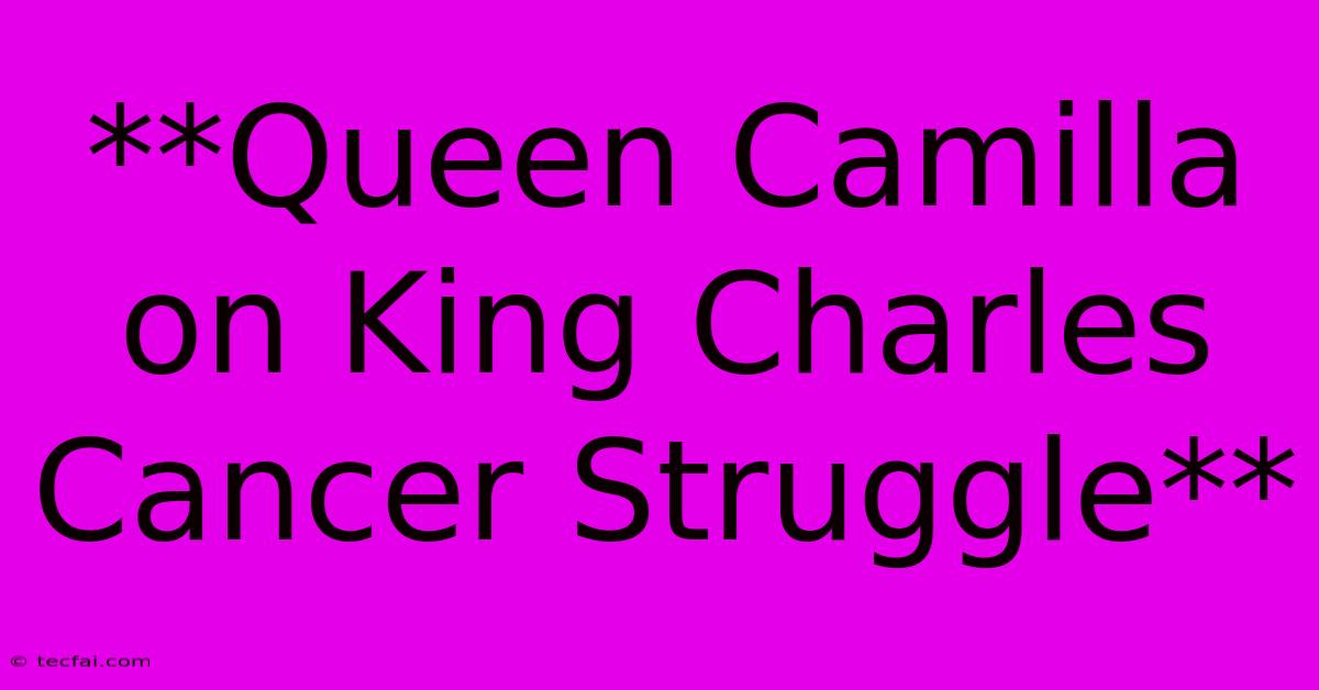 **Queen Camilla On King Charles Cancer Struggle**