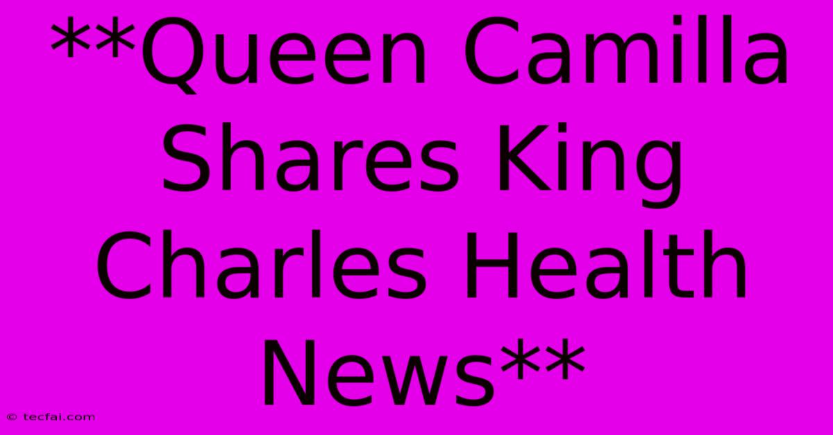 **Queen Camilla Shares King Charles Health News**