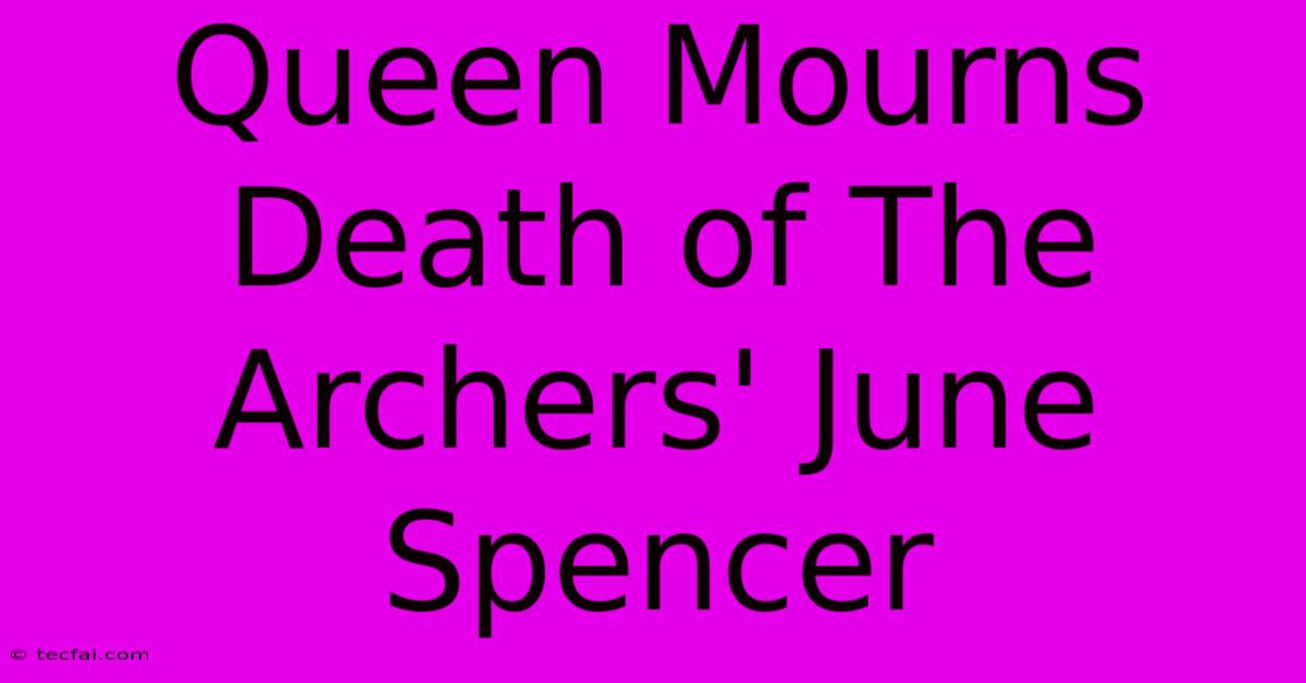 Queen Mourns Death Of The Archers' June Spencer