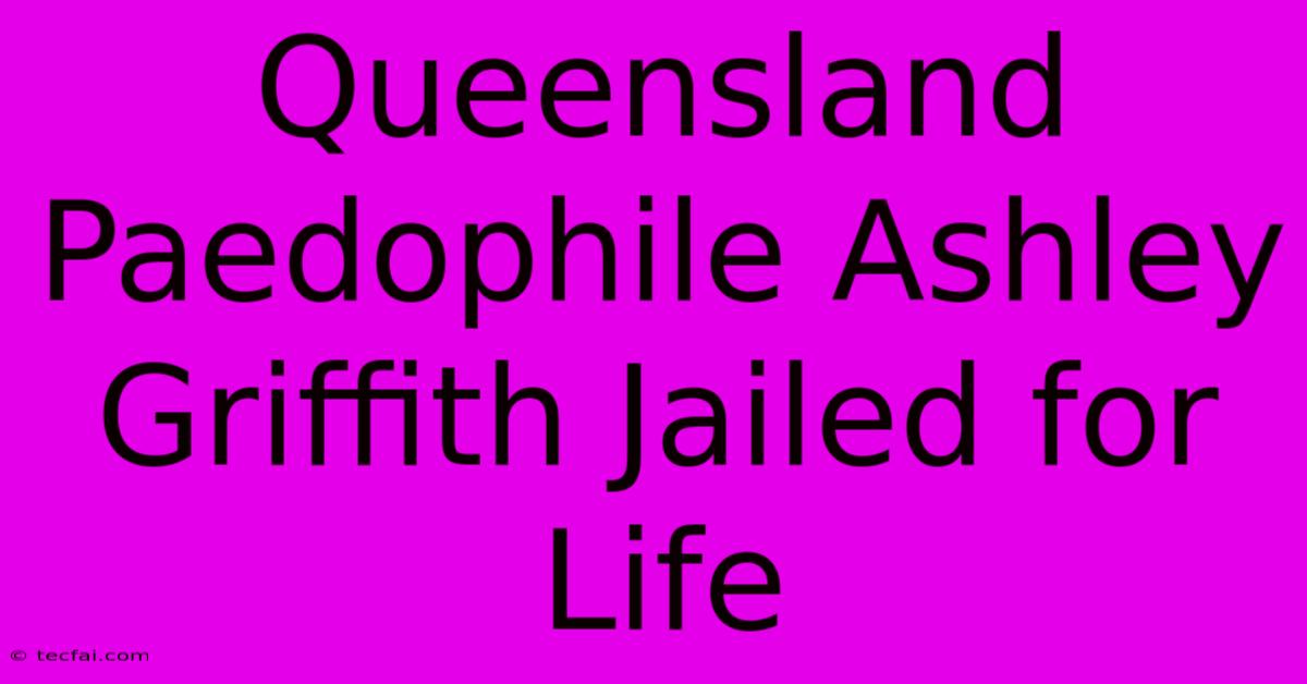 Queensland Paedophile Ashley Griffith Jailed For Life