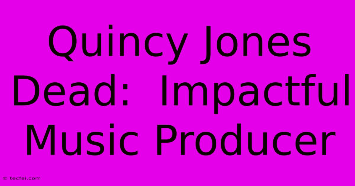 Quincy Jones Dead:  Impactful Music Producer