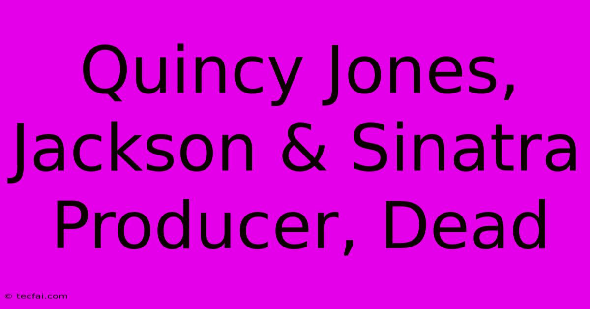 Quincy Jones, Jackson & Sinatra Producer, Dead