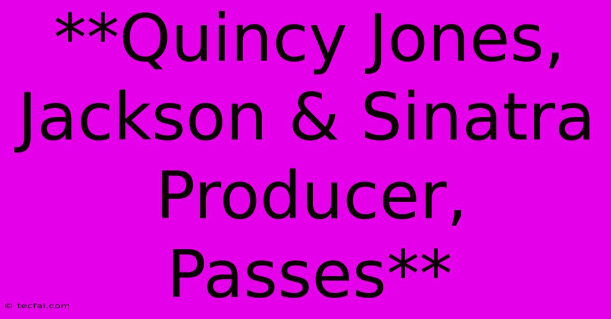 **Quincy Jones, Jackson & Sinatra Producer, Passes**