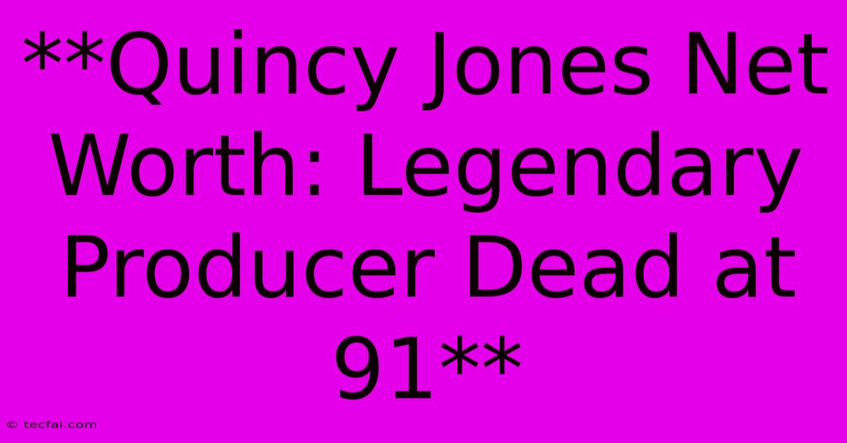 **Quincy Jones Net Worth: Legendary Producer Dead At 91**