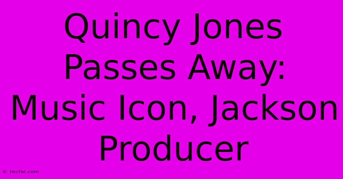 Quincy Jones Passes Away:  Music Icon, Jackson Producer