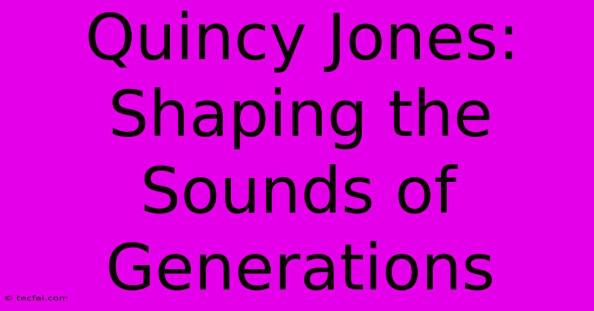 Quincy Jones: Shaping The Sounds Of Generations 