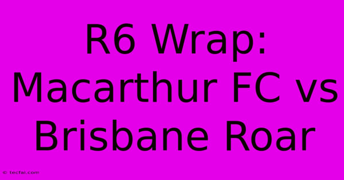 R6 Wrap: Macarthur FC Vs Brisbane Roar