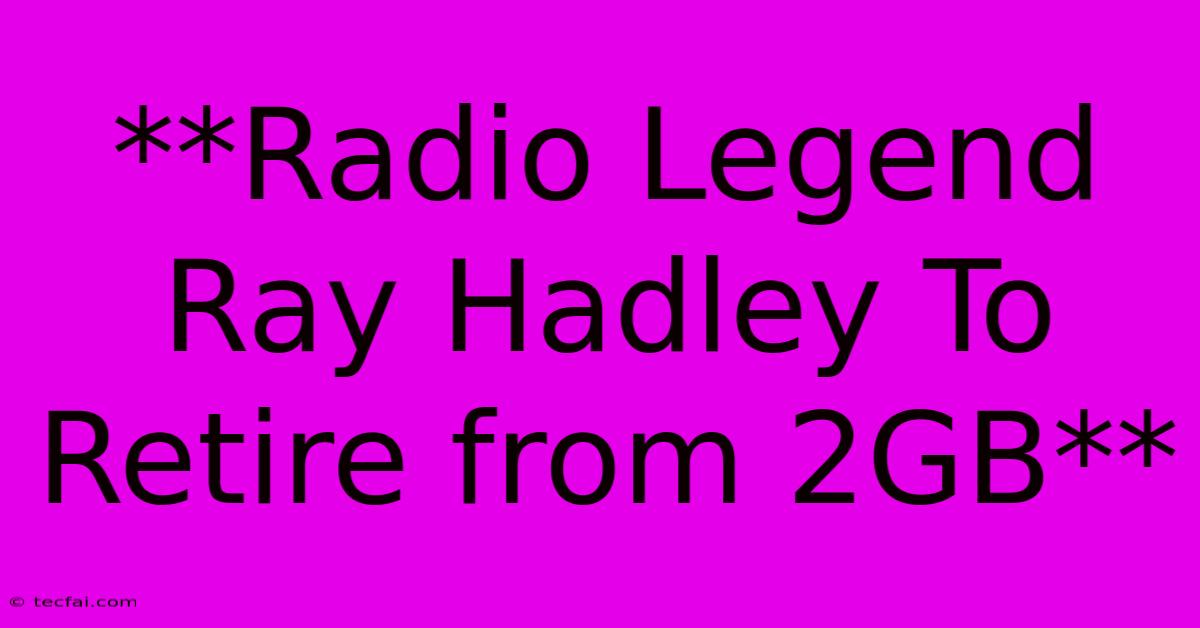 **Radio Legend Ray Hadley To Retire From 2GB**