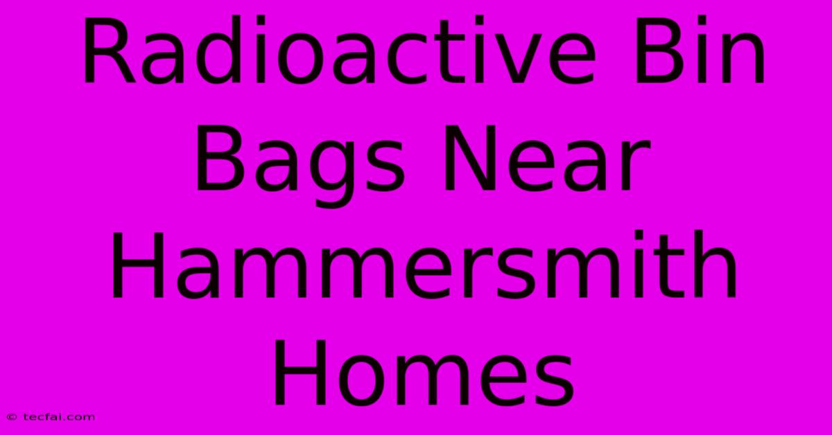 Radioactive Bin Bags Near Hammersmith Homes