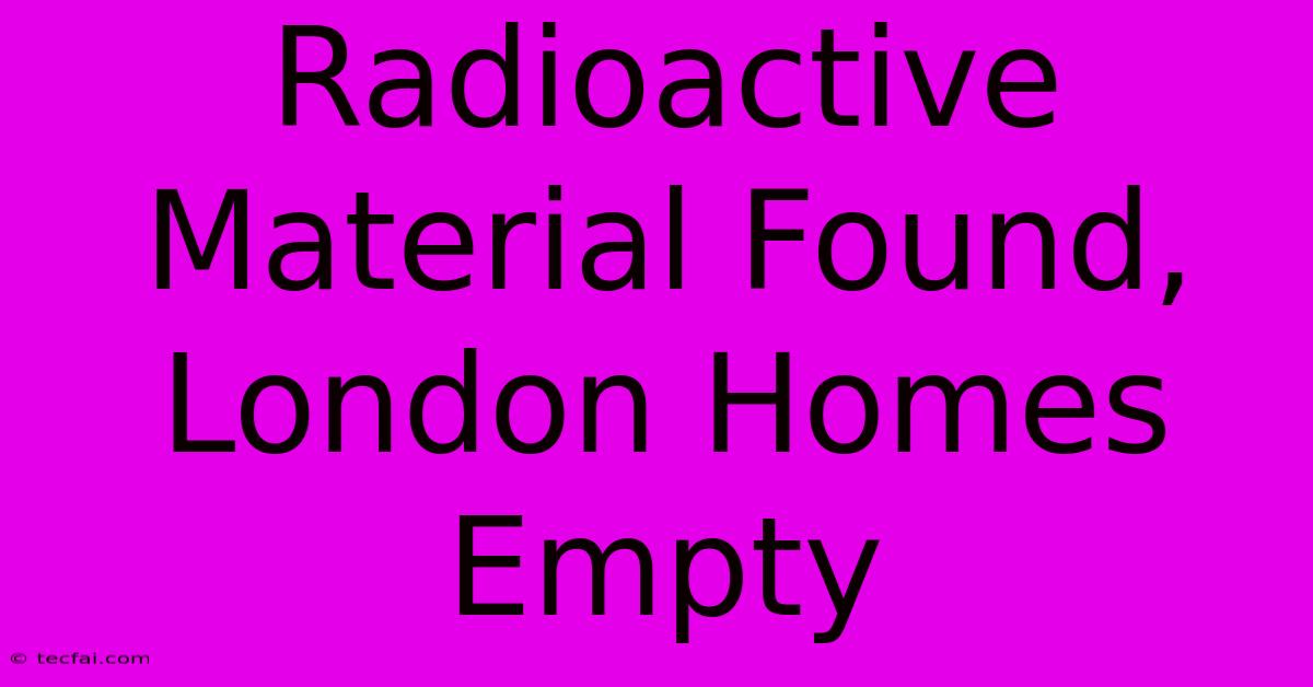 Radioactive Material Found, London Homes Empty