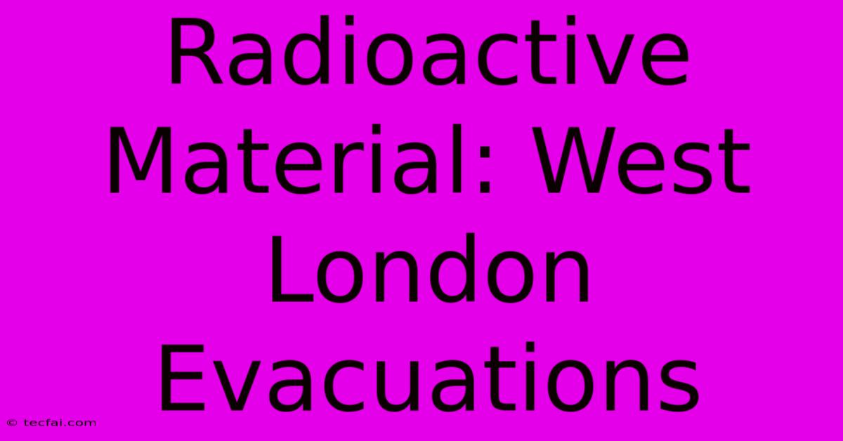 Radioactive Material: West London Evacuations