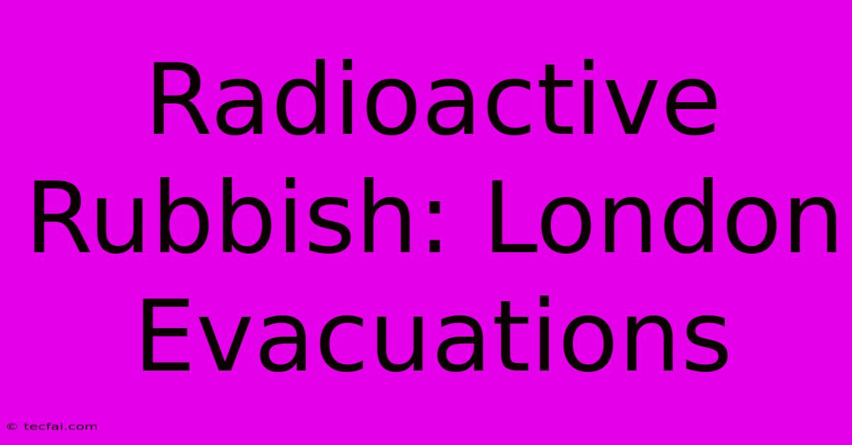 Radioactive Rubbish: London Evacuations